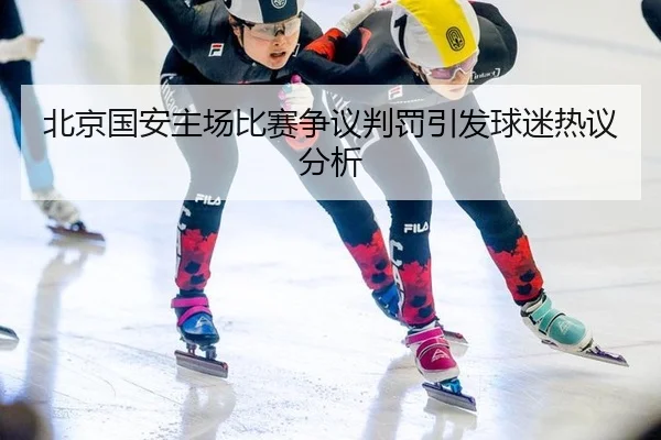 北京国安主场比赛争议判罚引发球迷热议分析